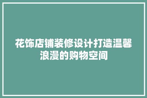 花饰店铺装修设计打造温馨浪漫的购物空间