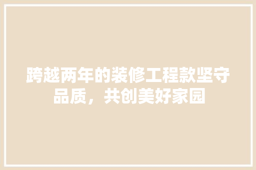 跨越两年的装修工程款坚守品质，共创美好家园
