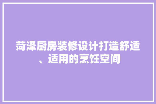 菏泽厨房装修设计打造舒适、适用的烹饪空间
