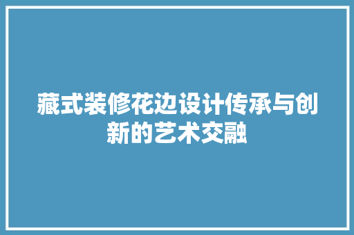 藏式装修花边设计传承与创新的艺术交融
