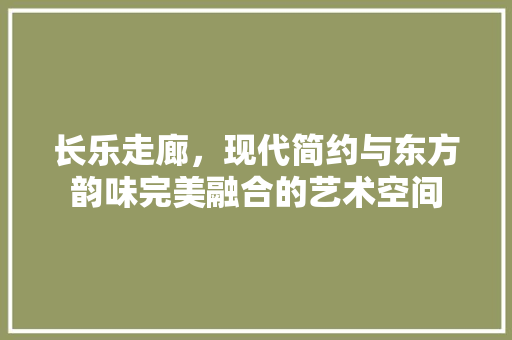 长乐走廊，现代简约与东方韵味完美融合的艺术空间