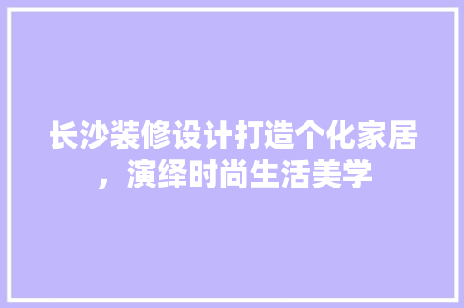 长沙装修设计打造个化家居，演绎时尚生活美学