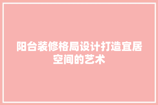 阳台装修格局设计打造宜居空间的艺术