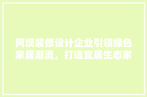 阿坝装修设计企业引领绿色家居潮流，打造宜居生态家园