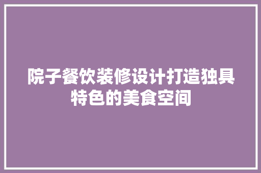 院子餐饮装修设计打造独具特色的美食空间