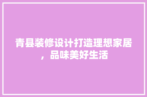 青县装修设计打造理想家居，品味美好生活