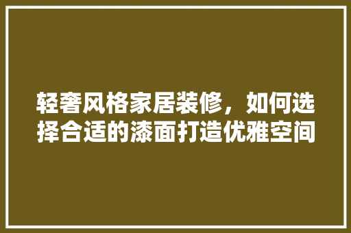 轻奢风格家居装修，如何选择合适的漆面打造优雅空间