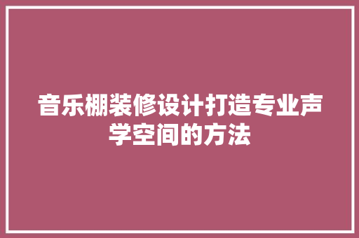 音乐棚装修设计打造专业声学空间的方法