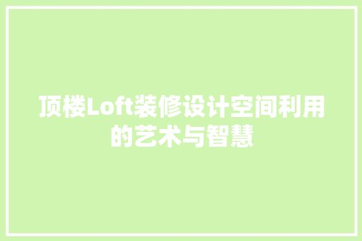顶楼Loft装修设计空间利用的艺术与智慧