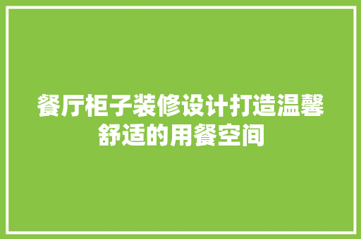 餐厅柜子装修设计打造温馨舒适的用餐空间