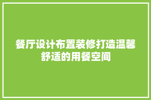 餐厅设计布置装修打造温馨舒适的用餐空间