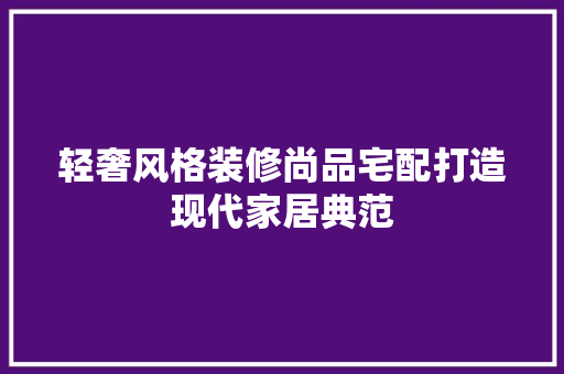 轻奢风格装修尚品宅配打造现代家居典范