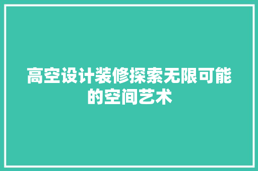 高空设计装修探索无限可能的空间艺术