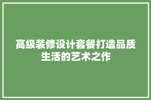 高级装修设计套餐打造品质生活的艺术之作