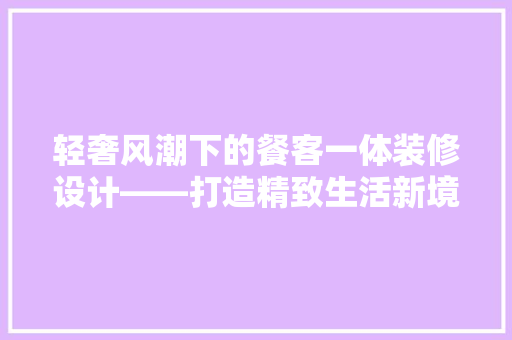 轻奢风潮下的餐客一体装修设计——打造精致生活新境界