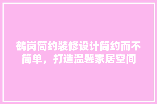 鹤岗简约装修设计简约而不简单，打造温馨家居空间