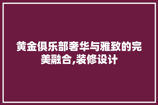 黄金俱乐部奢华与雅致的完美融合,装修设计