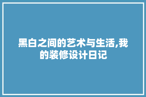 黑白之间的艺术与生活,我的装修设计日记