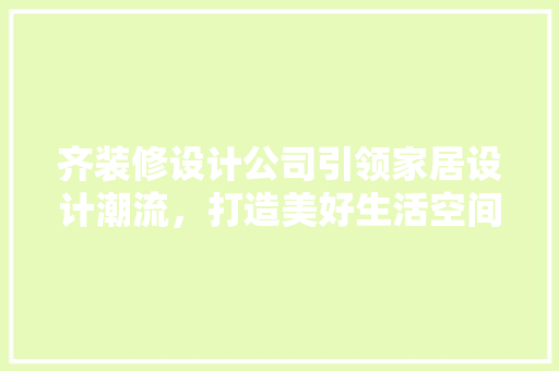 齐装修设计公司引领家居设计潮流，打造美好生活空间