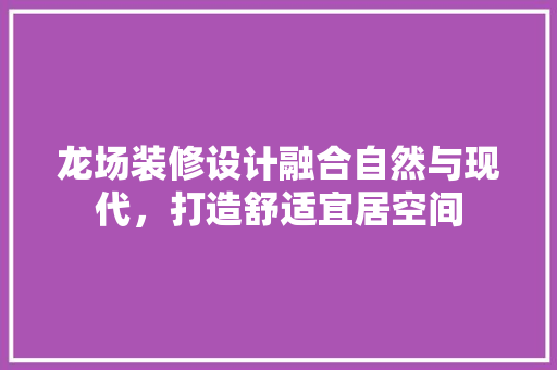 龙场装修设计融合自然与现代，打造舒适宜居空间