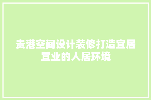 贵港空间设计装修打造宜居宜业的人居环境