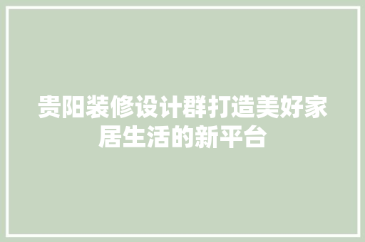 贵阳装修设计群打造美好家居生活的新平台
