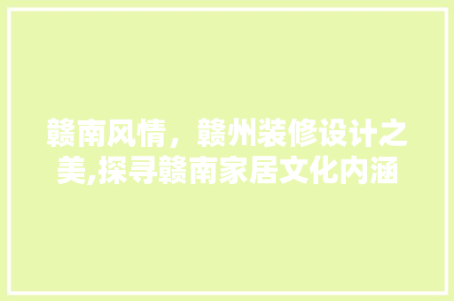 赣南风情，赣州装修设计之美,探寻赣南家居文化内涵