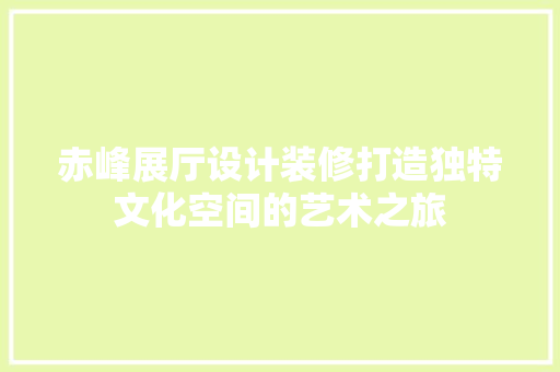 赤峰展厅设计装修打造独特文化空间的艺术之旅