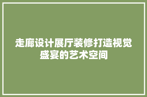 走廊设计展厅装修打造视觉盛宴的艺术空间