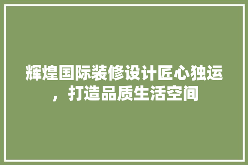 辉煌国际装修设计匠心独运，打造品质生活空间