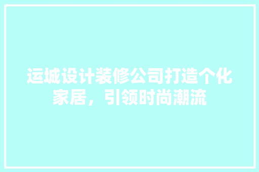 运城设计装修公司打造个化家居，引领时尚潮流