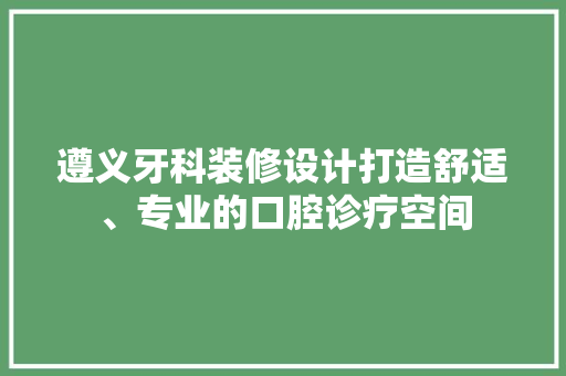 遵义牙科装修设计打造舒适、专业的口腔诊疗空间