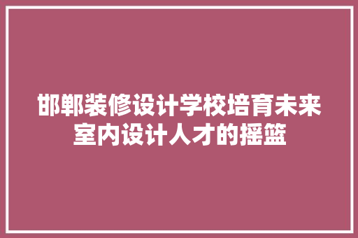 邯郸装修设计学校培育未来室内设计人才的摇篮
