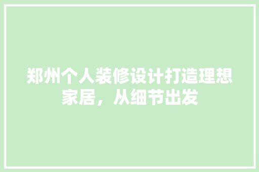郑州个人装修设计打造理想家居，从细节出发