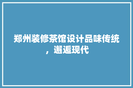 郑州装修茶馆设计品味传统，邂逅现代