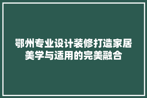 鄂州专业设计装修打造家居美学与适用的完美融合