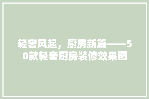 轻奢风起，厨房新篇——50款轻奢厨房装修效果图