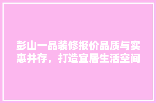 彭山一品装修报价品质与实惠并存，打造宜居生活空间