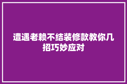 遭遇老赖不结装修款教你几招巧妙应对