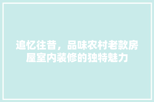 追忆往昔，品味农村老款房屋室内装修的独特魅力
