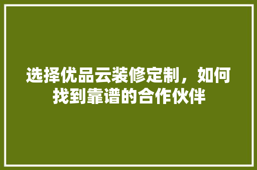 选择优品云装修定制，如何找到靠谱的合作伙伴