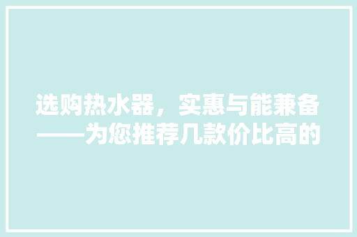 选购热水器，实惠与能兼备——为您推荐几款价比高的热水器