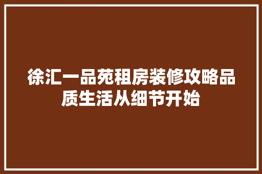 徐汇一品苑租房装修攻略品质生活从细节开始