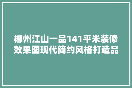 郴州江山一品141平米装修效果图现代简约风格打造品质生活