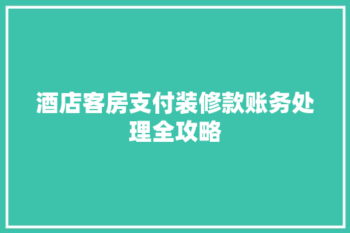 酒店客房支付装修款账务处理全攻略