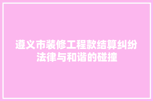 遵义市装修工程款结算纠纷法律与和谐的碰撞