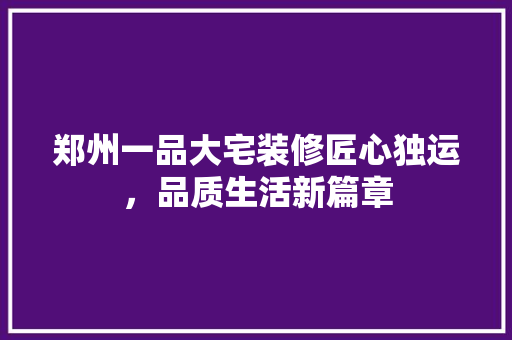 郑州一品大宅装修匠心独运，品质生活新篇章